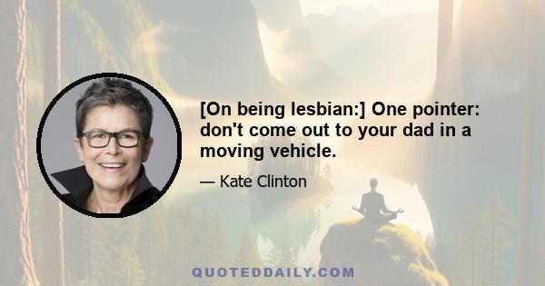 [On being lesbian:] One pointer: don't come out to your dad in a moving vehicle.