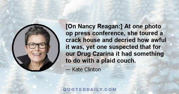 [On Nancy Reagan:] At one photo op press conference, she toured a crack house and decried how awful it was, yet one suspected that for our Drug Czarina it had something to do with a plaid couch.