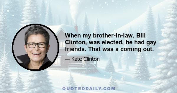 When my brother-in-law, BIll Clinton, was elected, he had gay friends. That was a coming out.