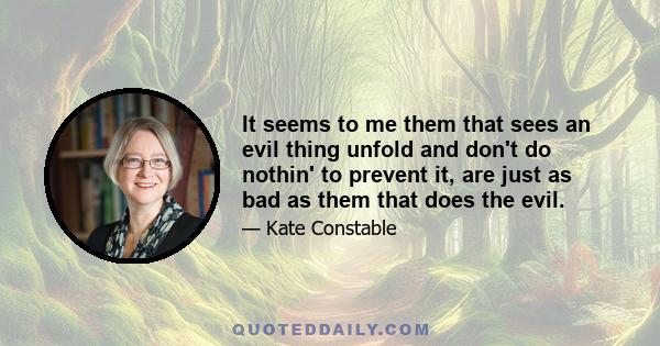 It seems to me them that sees an evil thing unfold and don't do nothin' to prevent it, are just as bad as them that does the evil.