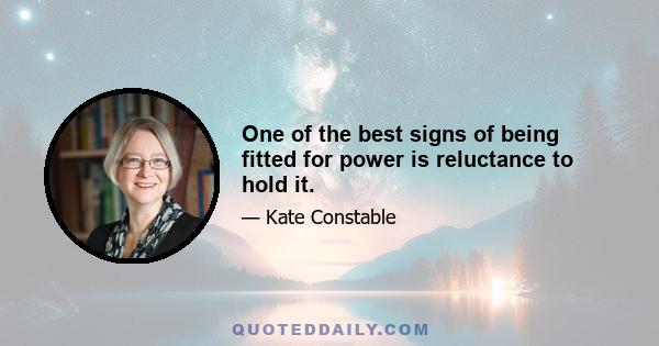 One of the best signs of being fitted for power is reluctance to hold it.