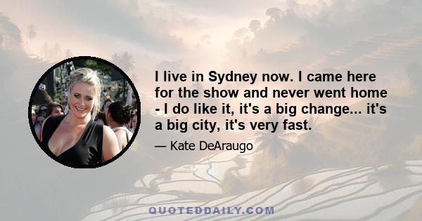 I live in Sydney now. I came here for the show and never went home - I do like it, it's a big change... it's a big city, it's very fast.