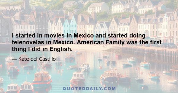 I started in movies in Mexico and started doing telenovelas in Mexico. American Family was the first thing I did in English.