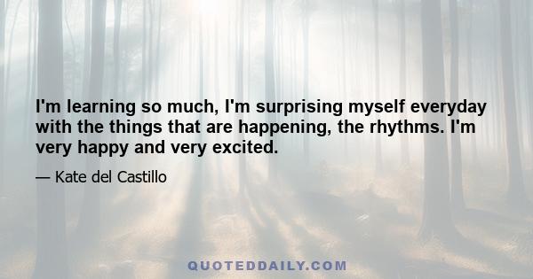 I'm learning so much, I'm surprising myself everyday with the things that are happening, the rhythms. I'm very happy and very excited.