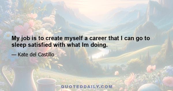 My job is to create myself a career that I can go to sleep satisfied with what Im doing.