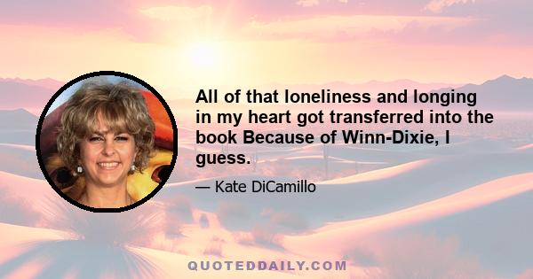 All of that loneliness and longing in my heart got transferred into the book Because of Winn-Dixie, I guess.