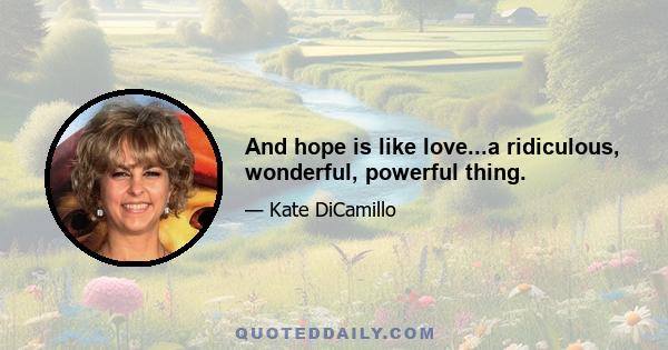 And hope is like love...a ridiculous, wonderful, powerful thing.