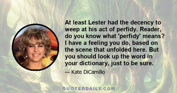 At least Lester had the decency to weep at his act of perfidy. Reader, do you know what 'perfidy' means? I have a feeling you do, based on the scene that unfolded here. But you should look up the word in your