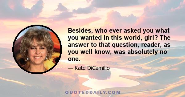 Besides, who ever asked you what you wanted in this world, girl? The answer to that question, reader, as you well know, was absolutely no one.