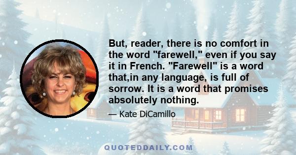 But, reader, there is no comfort in the word farewell, even if you say it in French. Farewell is a word that,in any language, is full of sorrow. It is a word that promises absolutely nothing.