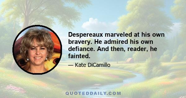 Despereaux marveled at his own bravery. He admired his own defiance. And then, reader, he fainted.