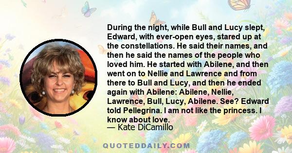 During the night, while Bull and Lucy slept, Edward, with ever-open eyes, stared up at the constellations. He said their names, and then he said the names of the people who loved him. He started with Abilene, and then