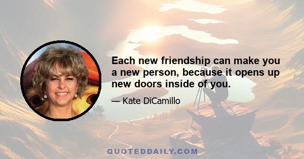 Each new friendship can make you a new person, because it opens up new doors inside of you.