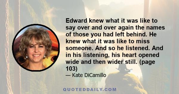 Edward knew what it was like to say over and over again the names of those you had left behind. He knew what it was like to miss someone. And so he listened. And in his listening, his heart opened wide and then wider