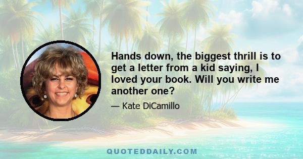 Hands down, the biggest thrill is to get a letter from a kid saying, I loved your book. Will you write me another one?