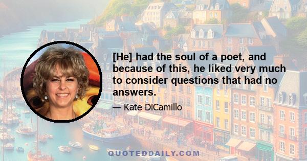 [He] had the soul of a poet, and because of this, he liked very much to consider questions that had no answers.