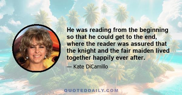 He was reading from the beginning so that he could get to the end, where the reader was assured that the knight and the fair maiden lived together happily ever after.