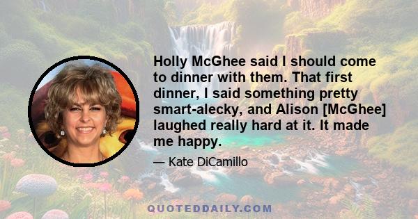 Holly McGhee said I should come to dinner with them. That first dinner, I said something pretty smart-alecky, and Alison [McGhee] laughed really hard at it. It made me happy.