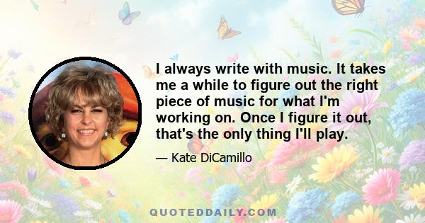 I always write with music. It takes me a while to figure out the right piece of music for what I'm working on. Once I figure it out, that's the only thing I'll play.