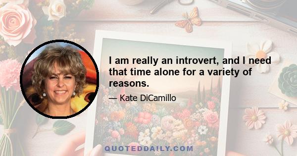 I am really an introvert, and I need that time alone for a variety of reasons.