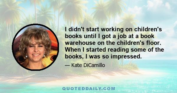 I didn't start working on children's books until I got a job at a book warehouse on the children's floor. When I started reading some of the books, I was so impressed.