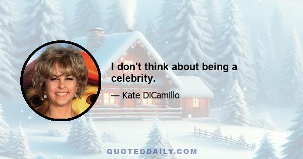 I don't think about being a celebrity.