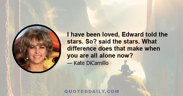 I have been loved, Edward told the stars. So? said the stars. What difference does that make when you are all alone now?