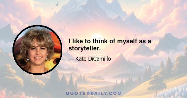 I like to think of myself as a storyteller.