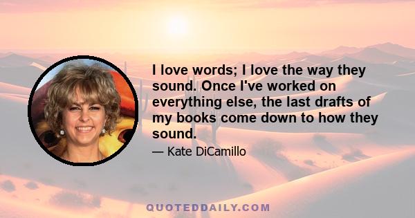 I love words; I love the way they sound. Once I've worked on everything else, the last drafts of my books come down to how they sound.