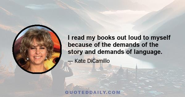 I read my books out loud to myself because of the demands of the story and demands of language.