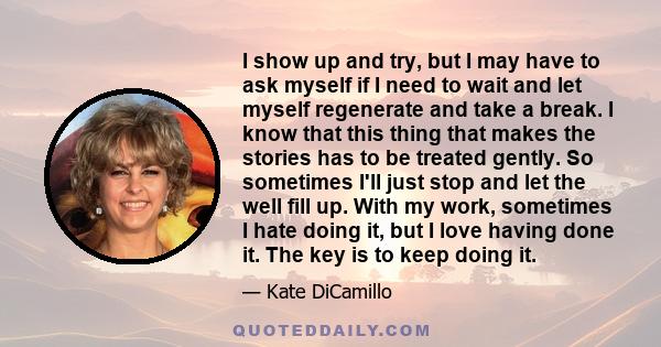 I show up and try, but I may have to ask myself if I need to wait and let myself regenerate and take a break. I know that this thing that makes the stories has to be treated gently. So sometimes I'll just stop and let