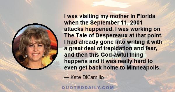 I was visiting my mother in Florida when the September 11, 2001 attacks happened. I was working on The Tale of Despereaux at that point. I had already gone into writing it with a great deal of trepidation and fear, and