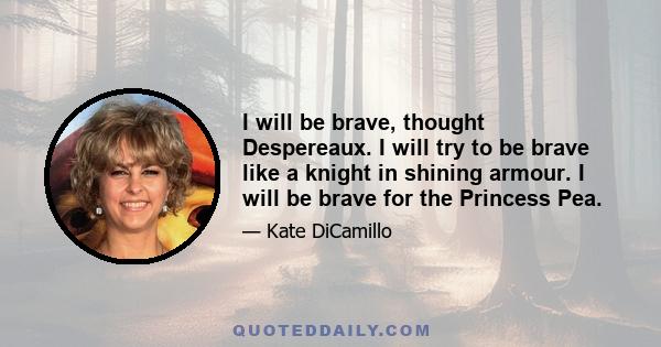 I will be brave, thought Despereaux. I will try to be brave like a knight in shining armour. I will be brave for the Princess Pea.