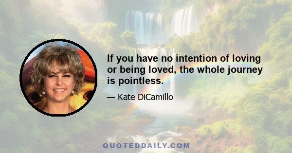 If you have no intention of loving or being loved, the whole journey is pointless.