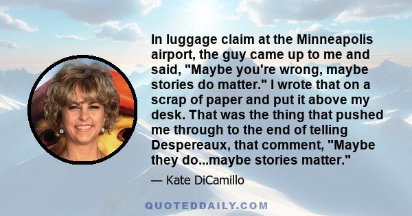 In luggage claim at the Minneapolis airport, the guy came up to me and said, Maybe you're wrong, maybe stories do matter. I wrote that on a scrap of paper and put it above my desk. That was the thing that pushed me