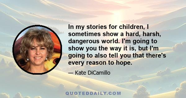 In my stories for children, I sometimes show a hard, harsh, dangerous world. I'm going to show you the way it is, but I'm going to also tell you that there's every reason to hope.