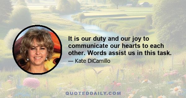 It is our duty and our joy to communicate our hearts to each other. Words assist us in this task.