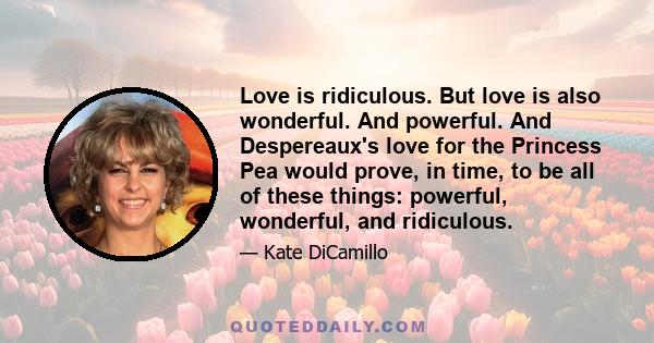 Love is ridiculous. But love is also wonderful. And powerful. And Despereaux's love for the Princess Pea would prove, in time, to be all of these things: powerful, wonderful, and ridiculous.