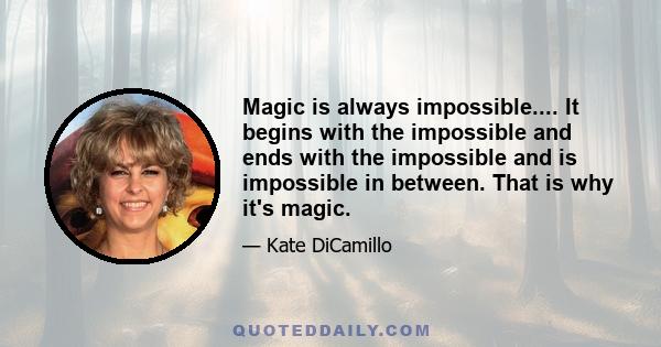 Magic is always impossible.... It begins with the impossible and ends with the impossible and is impossible in between. That is why it's magic.