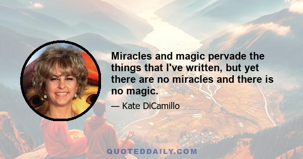 Miracles and magic pervade the things that I've written, but yet there are no miracles and there is no magic.