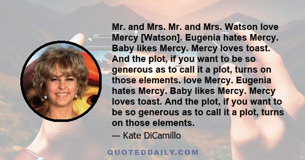 Mr. and Mrs. Mr. and Mrs. Watson love Mercy [Watson]. Eugenia hates Mercy. Baby likes Mercy. Mercy loves toast. And the plot, if you want to be so generous as to call it a plot, turns on those elements. love Mercy.