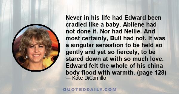 Never in his life had Edward been cradled like a baby. Abilene had not done it. Nor had Nellie. And most certainly, Bull had not. It was a singular sensation to be held so gently and yet so fiercely, to be stared down