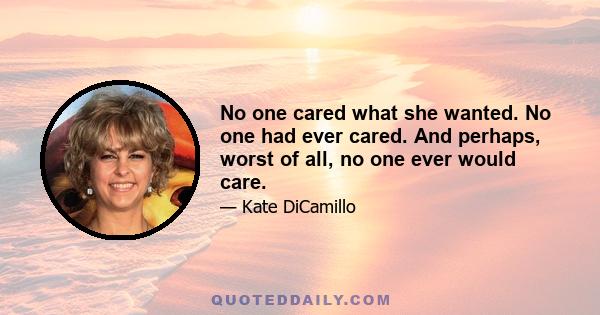 No one cared what she wanted. No one had ever cared. And perhaps, worst of all, no one ever would care.