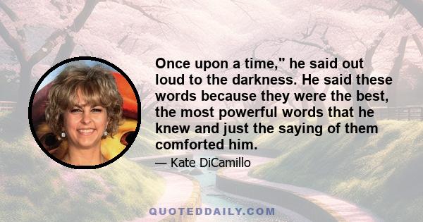 Once upon a time, he said out loud to the darkness. He said these words because they were the best, the most powerful words that he knew and just the saying of them comforted him.