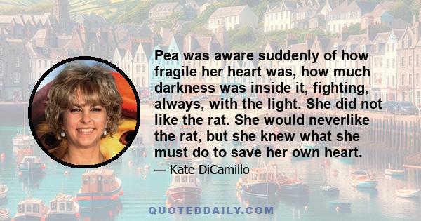 Pea was aware suddenly of how fragile her heart was, how much darkness was inside it, fighting, always, with the light. She did not like the rat. She would neverlike the rat, but she knew what she must do to save her