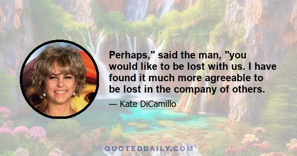 Perhaps, said the man, you would like to be lost with us. I have found it much more agreeable to be lost in the company of others.