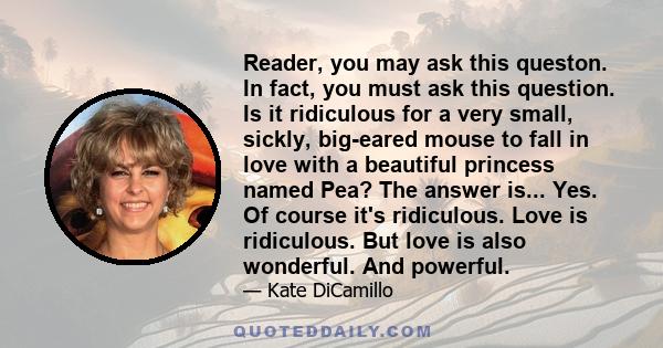 Reader, you may ask this queston. In fact, you must ask this question. Is it ridiculous for a very small, sickly, big-eared mouse to fall in love with a beautiful princess named Pea? The answer is... Yes. Of course it's 