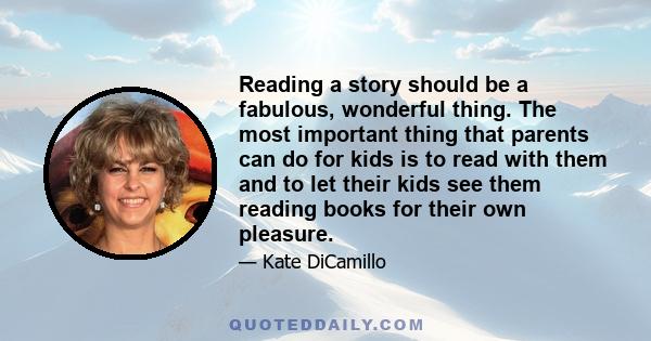 Reading a story should be a fabulous, wonderful thing. The most important thing that parents can do for kids is to read with them and to let their kids see them reading books for their own pleasure.