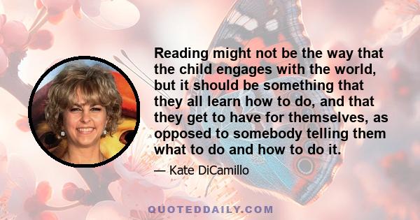 Reading might not be the way that the child engages with the world, but it should be something that they all learn how to do, and that they get to have for themselves, as opposed to somebody telling them what to do and