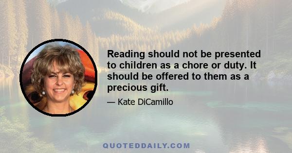 Reading should not be presented to children as a chore or duty. It should be offered to them as a precious gift.